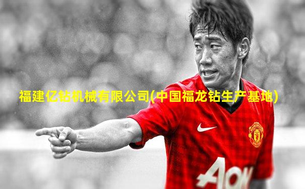 福建亿钻机械有限公司(中国福龙钻生产基地)