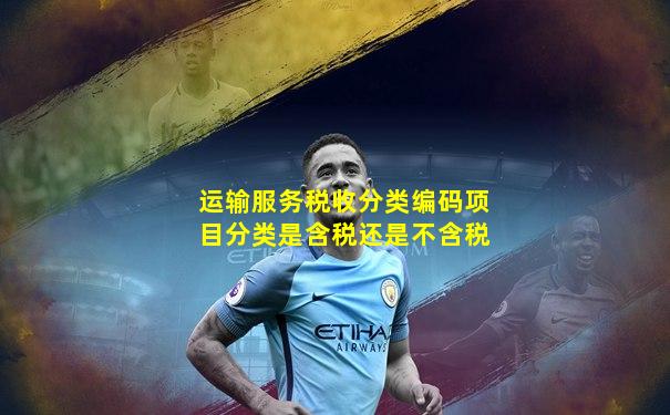 运输服务税收分类编码项目分类是含税还是不含税