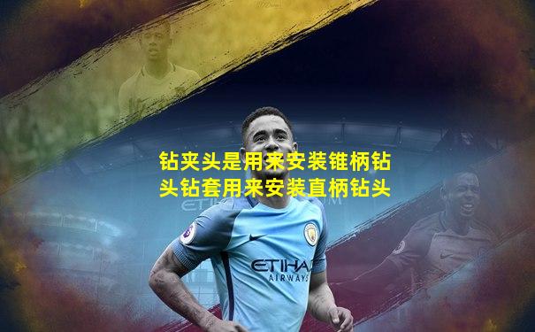 钻夹头是用来安装锥柄钻头钻套用来安装直柄钻头